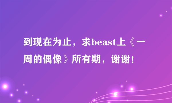 到现在为止，求beast上《一周的偶像》所有期，谢谢！