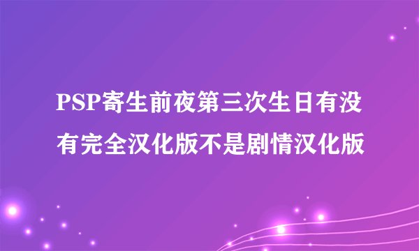 PSP寄生前夜第三次生日有没有完全汉化版不是剧情汉化版