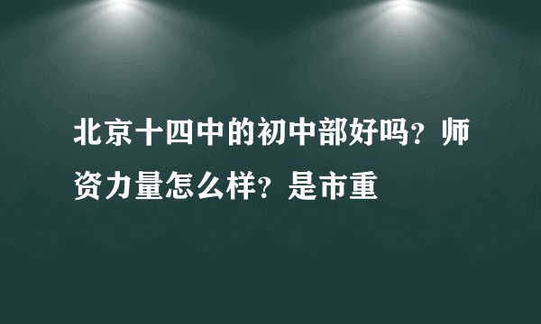 北京十四中的初中部好吗？师资力量怎么样？是市重