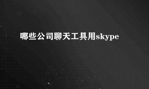 哪些公司聊天工具用skype