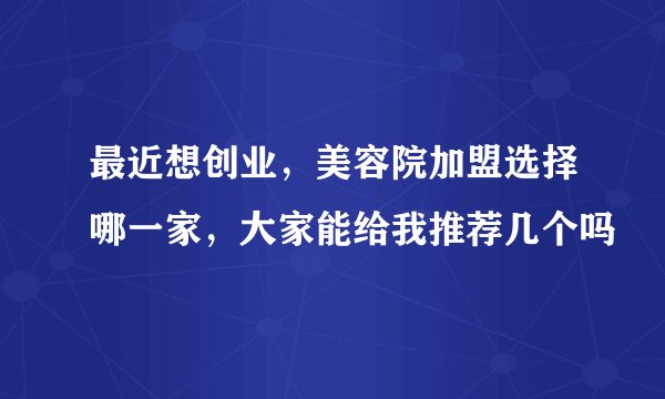 最近想创业，美容院加盟选择哪一家，大家能给我推荐几个吗