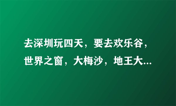 去深圳玩四天，要去欢乐谷，世界之窗，大梅沙，地王大厦，东部华侨城，怎么安排行程？