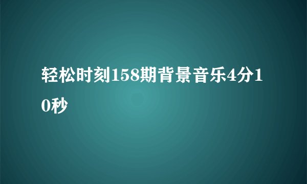 轻松时刻158期背景音乐4分10秒