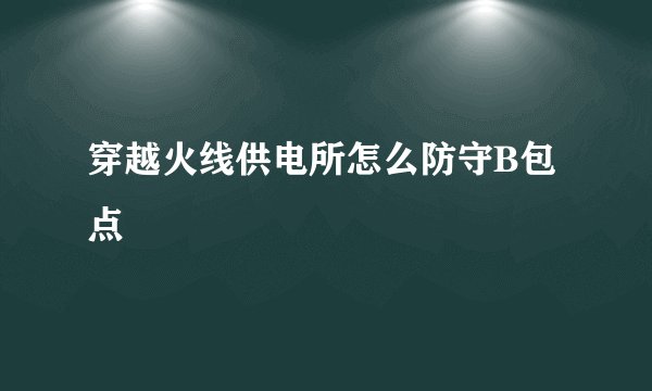 穿越火线供电所怎么防守B包点