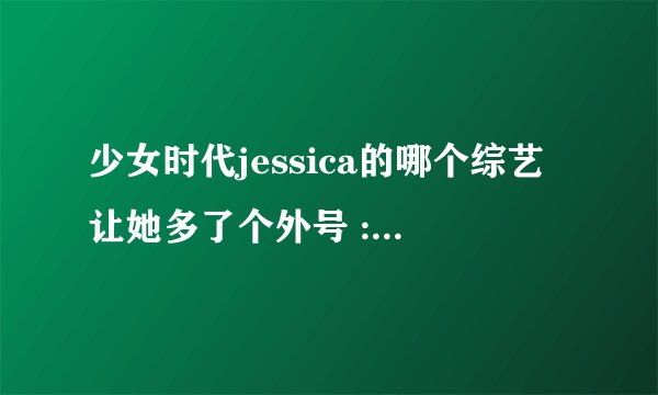 少女时代jessica的哪个综艺让她多了个外号 : 桶西卡？