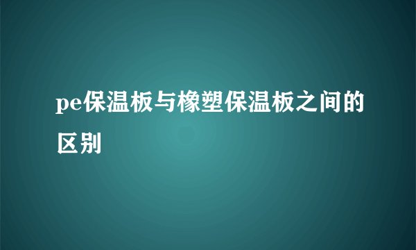 pe保温板与橡塑保温板之间的区别