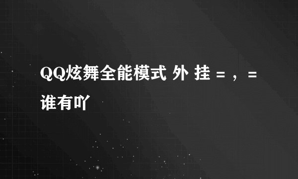 QQ炫舞全能模式 外 挂 = ，= 谁有吖