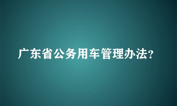 广东省公务用车管理办法？