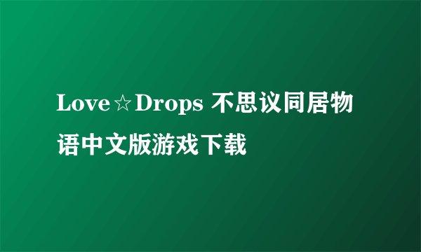 Love☆Drops 不思议同居物语中文版游戏下载