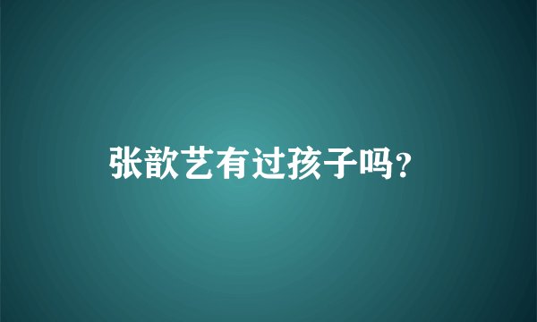 张歆艺有过孩子吗？
