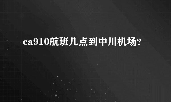 ca910航班几点到中川机场？