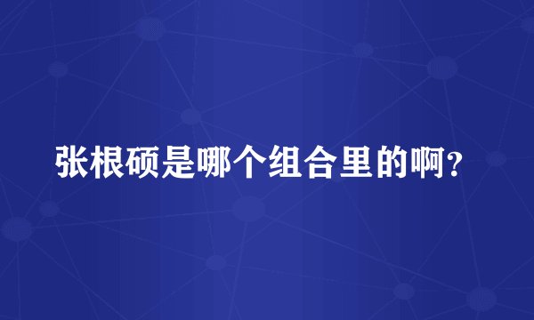 张根硕是哪个组合里的啊？