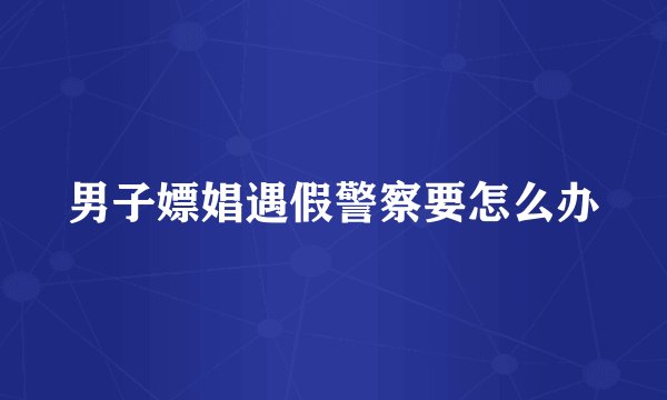 男子嫖娼遇假警察要怎么办