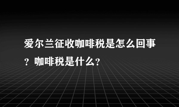 爱尔兰征收咖啡税是怎么回事？咖啡税是什么？