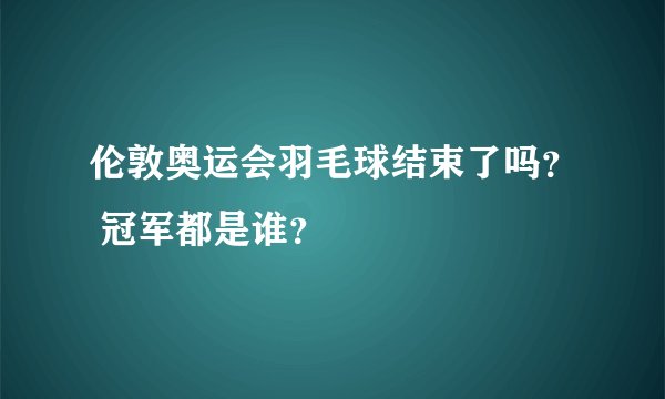 伦敦奥运会羽毛球结束了吗？ 冠军都是谁？