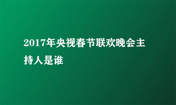 2017年央视春节联欢晚会主持人是谁
