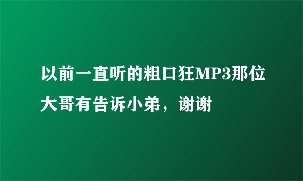 以前一直听的粗口狂MP3那位大哥有告诉小弟，谢谢