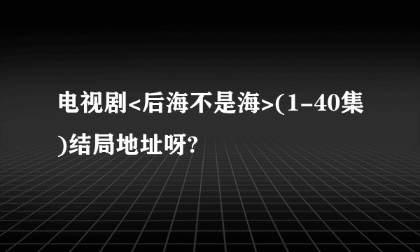 电视剧<后海不是海>(1-40集)结局地址呀?