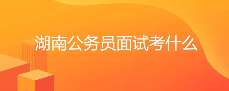 湖南公务员面试考什么