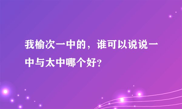 我榆次一中的，谁可以说说一中与太中哪个好？