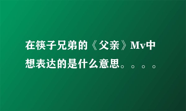 在筷子兄弟的《父亲》Mv中想表达的是什么意思。。。。