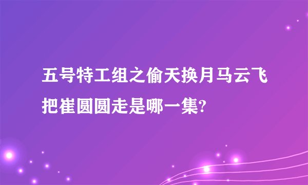 五号特工组之偷天换月马云飞把崔圆圆走是哪一集?