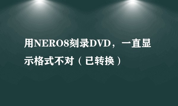 用NERO8刻录DVD，一直显示格式不对（已转换）
