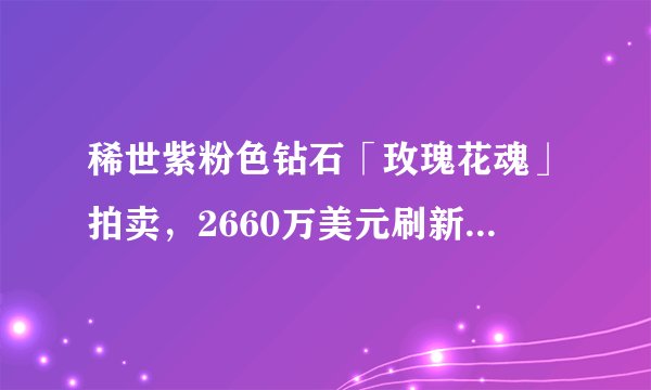 稀世紫粉色钻石「玫瑰花魂」拍卖，2660万美元刷新世界拍卖纪录！