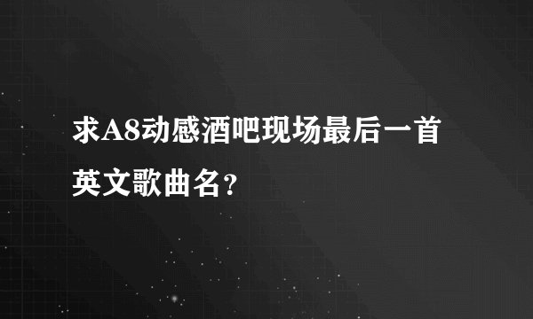 求A8动感酒吧现场最后一首英文歌曲名？