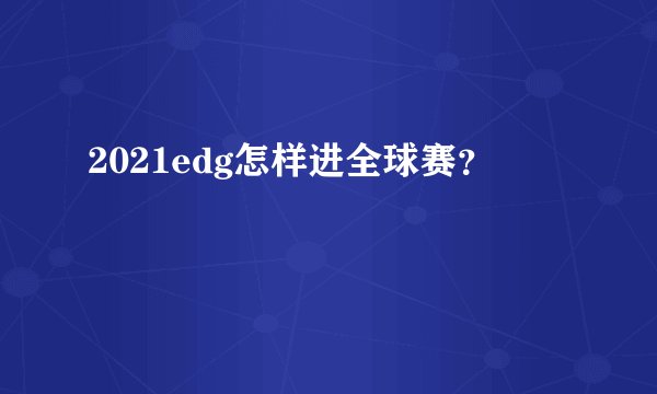 2021edg怎样进全球赛？