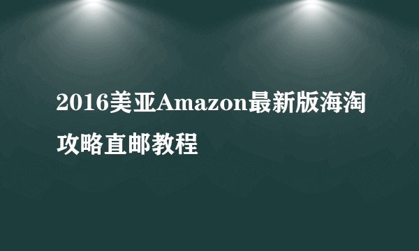 2016美亚Amazon最新版海淘攻略直邮教程