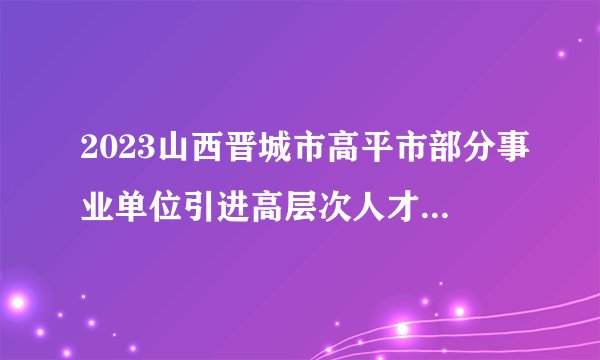 2023山西晋城市高平市部分事业单位引进高层次人才面试测评通知