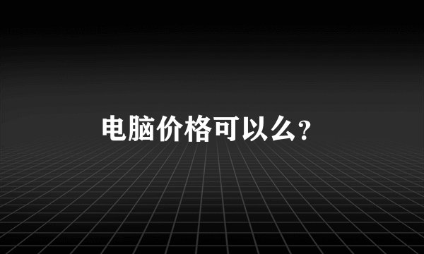 电脑价格可以么？