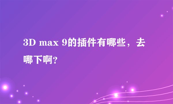 3D max 9的插件有哪些，去哪下啊？