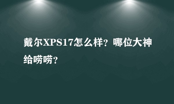 戴尔XPS17怎么样？哪位大神给唠唠？