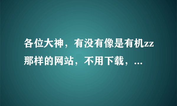 各位大神，有没有像是有机zz那样的网站，不用下载，在线直接观看的那种，，求解。。。谢谢