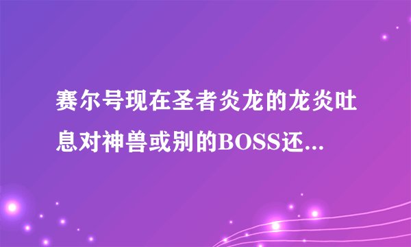 赛尔号现在圣者炎龙的龙炎吐息对神兽或别的BOSS还有用吗，是烧多少加多少吗？