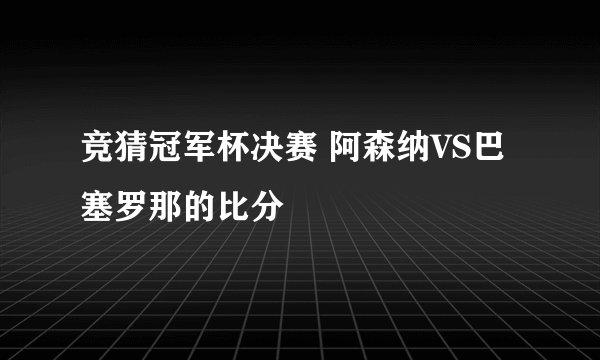 竞猜冠军杯决赛 阿森纳VS巴塞罗那的比分