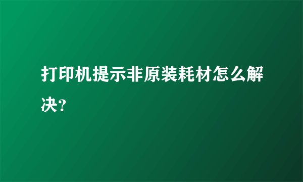 打印机提示非原装耗材怎么解决？