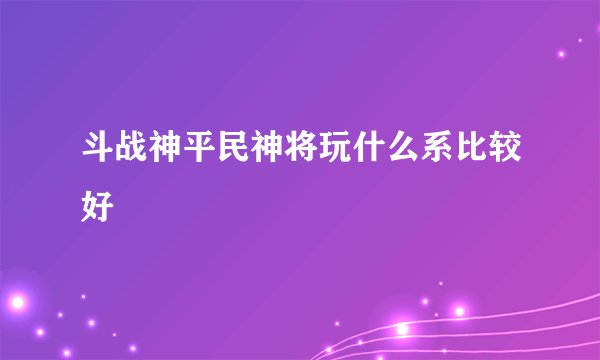 斗战神平民神将玩什么系比较好
