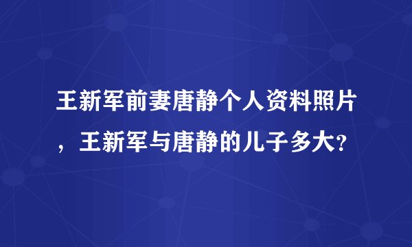 王新军前妻唐静个人资料照片，王新军与唐静的儿子多大？