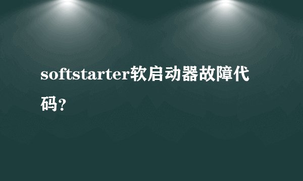 softstarter软启动器故障代码？