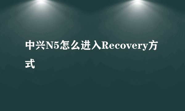 中兴N5怎么进入Recovery方式
