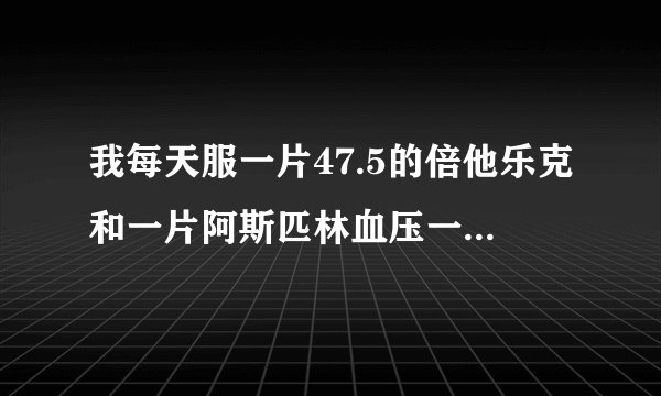 我每天服一片47.5的倍他乐克和一片阿斯匹林血压一值控...