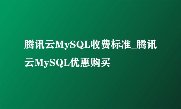 腾讯云MySQL收费标准_腾讯云MySQL优惠购买