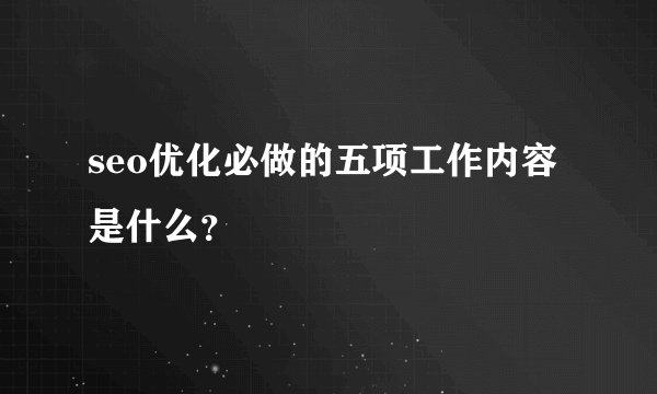 seo优化必做的五项工作内容是什么？