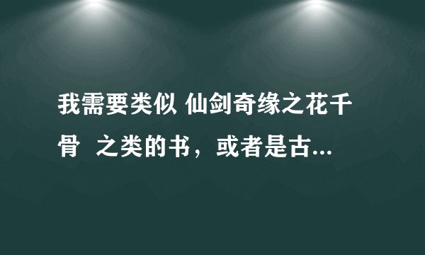我需要类似 仙剑奇缘之花千骨  之类的书，或者是古代穿越小说m。至少8本，立刻马上！！！