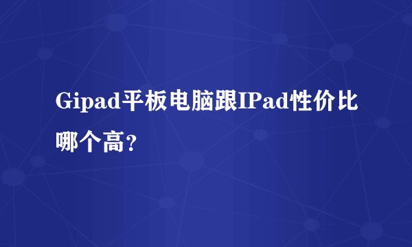 Gipad平板电脑跟IPad性价比哪个高？