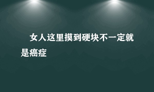​女人这里摸到硬块不一定就是癌症