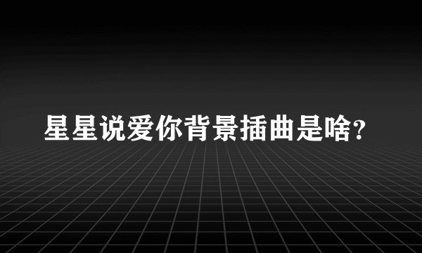 星星说爱你背景插曲是啥？